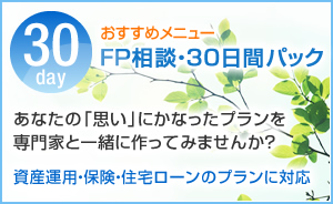おすすめメニュー FP相談・60日間パック あなたの「思い」にかなったプランを専門家と一緒に作ってみませんか? ― 資産運用・保険・住宅ローンのプランに対応 ―