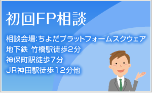 初回FP相談 相談会場:ちよだプラットフォームスクウェア 地下鉄 竹橋駅徒歩2分、神保町駅徒歩7分、JR神田駅徒歩12分他